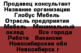 Продавец-консультант › Название организации ­ Глобус-Мебель › Отрасль предприятия ­ Мебель › Минимальный оклад ­ 1 - Все города Работа » Вакансии   . Новосибирская обл.,Новосибирск г.